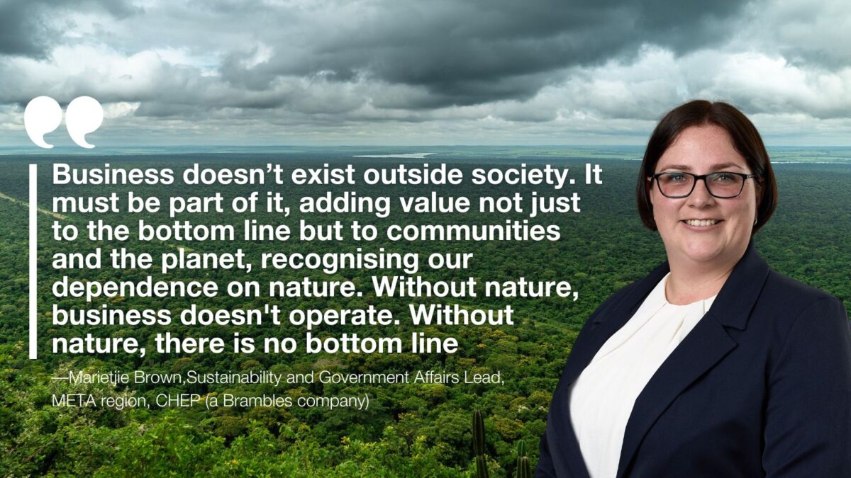 "Business doesn’t exist outside society. It must be part of it, adding value not just to the bottom line but to communities and the planet, recognising our dependence on nature. Without nature, business doesn't operate. Without nature, there is no bottom line."
—Marietjie Brown,Sustainability and Government Affairs Lead, META region, CHEP (a Brambles company)